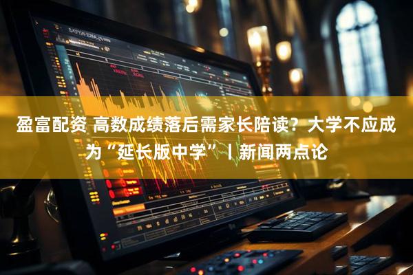 盈富配资 高数成绩落后需家长陪读？大学不应成为“延长版中学”丨新闻两点论