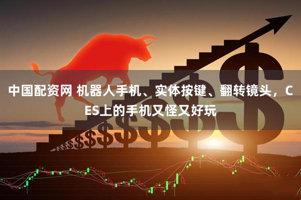 中国配资网 机器人手机、实体按键、翻转镜头,CES上的手机又怪又好玩
