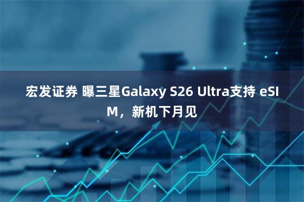 宏发证券 曝三星Galaxy S26 Ultra支持 eSIM,新机下月见