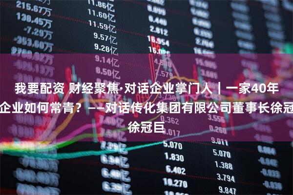 我要配资 财经聚焦·对话企业掌门人｜一家40年的企业如何常青？——对话传化集团有限公司董事长徐冠巨