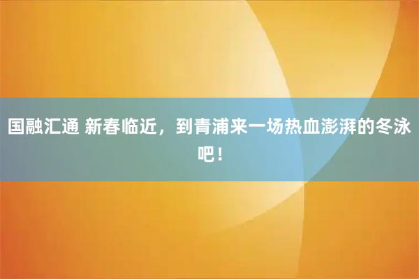 国融汇通 新春临近，到青浦来一场热血澎湃的冬泳吧！