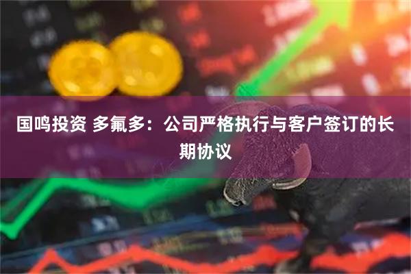 国鸣投资 多氟多：公司严格执行与客户签订的长期协议
