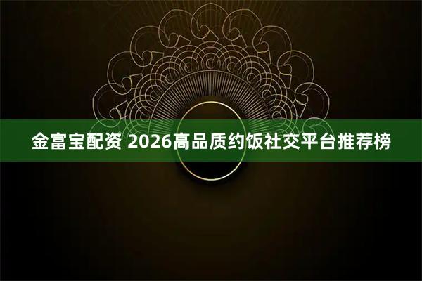 金富宝配资 2026高品质约饭社交平台推荐榜