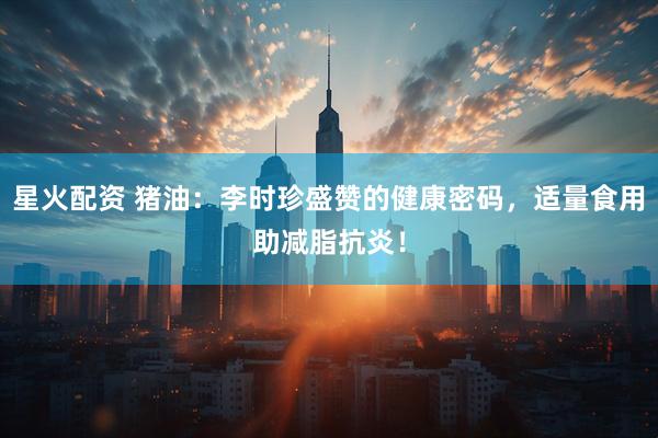 星火配资 猪油：李时珍盛赞的健康密码，适量食用助减脂抗炎！