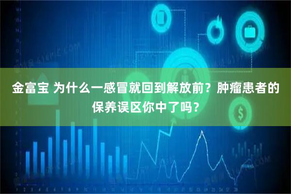 金富宝 为什么一感冒就回到解放前？肿瘤患者的保养误区你中了吗？