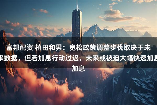 富邦配资 植田和男：宽松政策调整步伐取决于未来数据，但若加息行动过迟，未来或被迫大幅快速加息