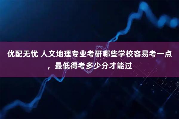 优配无忧 人文地理专业考研哪些学校容易考一点，最低得考多少分才能过