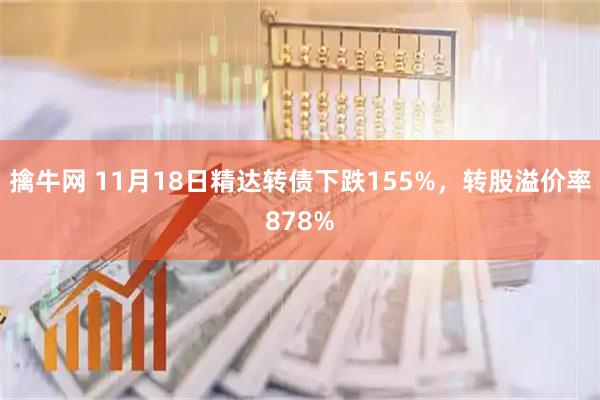 擒牛网 11月18日精达转债下跌155%，转股溢价率878%