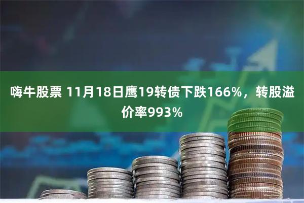 嗨牛股票 11月18日鹰19转债下跌166%，转股溢价率993%