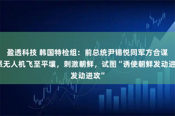 盈透科技 韩国特检组：前总统尹锡悦同军方合谋，派无人机飞至平壤，刺激朝鲜，试图“诱使朝鲜发动进攻”