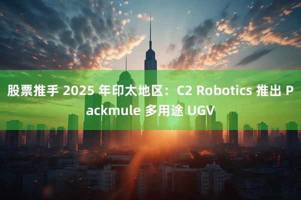 股票推手 2025 年印太地区：C2 Robotics 推出 Packmule 多用途 UGV