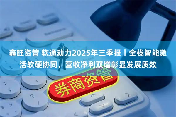 鑫旺资管 软通动力2025年三季报丨全栈智能激活软硬协同，营收净利双增彰显发展质效