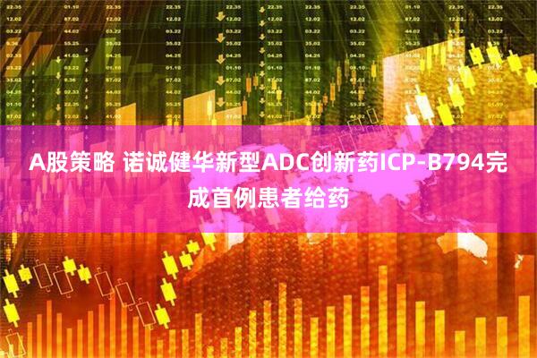 A股策略 诺诚健华新型ADC创新药ICP-B794完成首例患者给药