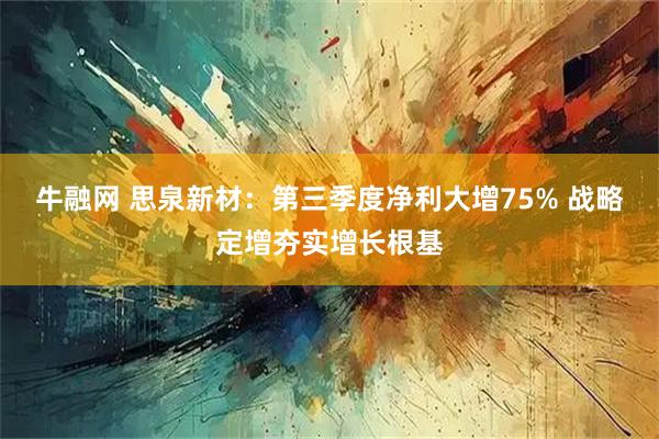 牛融网 思泉新材：第三季度净利大增75% 战略定增夯实增长根基