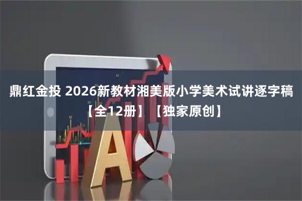 鼎红金投 2026新教材湘美版小学美术试讲逐字稿【全12册】【独家原创】