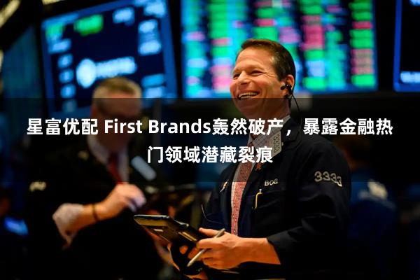 星富优配 First Brands轰然破产，暴露金融热门领域潜藏裂痕