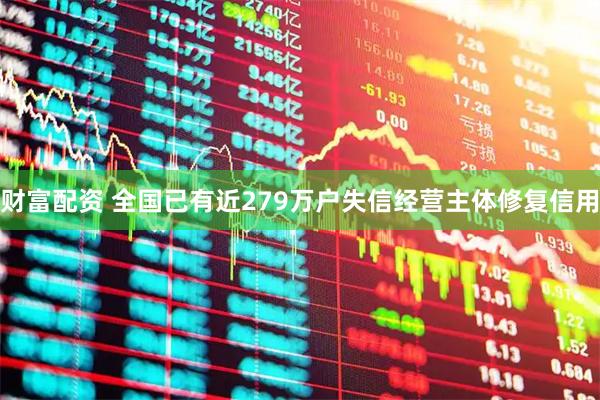财富配资 全国已有近279万户失信经营主体修复信用