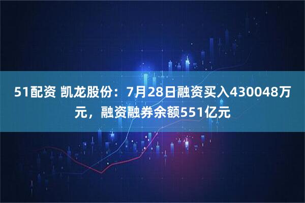 51配资 凯龙股份：7月28日融资买入430048万元，融资融券余额551亿元