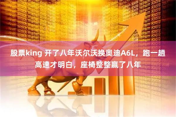 股票king 开了八年沃尔沃换奥迪A6L，跑一趟高速才明白，座椅整整赢了八年