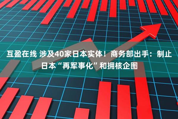 互盈在线 涉及40家日本实体！商务部出手：制止日本“再军事化”和拥核企图