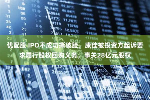 优配股 IPO不成功撕破脸，康佳被投资方起诉要求履行股权回购义务，事关28亿元股权