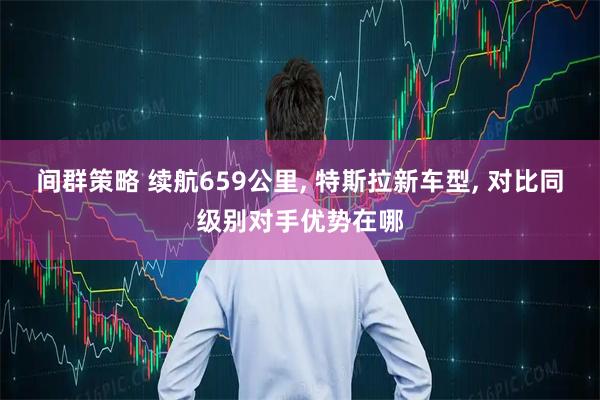 间群策略 续航659公里, 特斯拉新车型, 对比同级别对手优势在哪